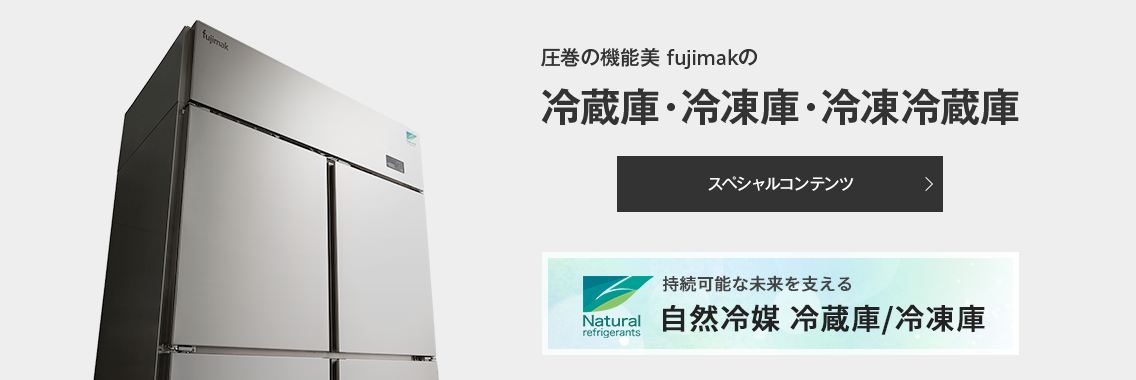 圧巻の機能美 fujimakの 冷蔵庫・冷凍庫・冷凍冷蔵庫 スペシャルコンテンツ